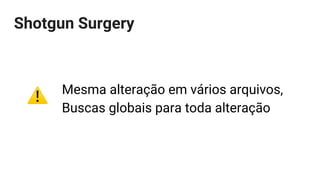 Mesma alteração em vários arquivos,
Buscas globais para toda alteração
Shotgun Surgery
 