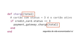 def charge(total)
# cartão com status = 3 é o cartão ativo
if credit_card.status == 3
payment_gateway.charge(total)
end
end segundos de vida economizados! o/
 