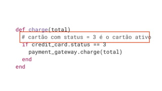 def charge(total)
# cartão com status = 3 é o cartão ativo
if credit_card.status == 3
payment_gateway.charge(total)
end
end
 
