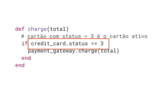 def charge(total)
# cartão com status = 3 é o cartão ativo
if credit_card.status == 3
payment_gateway.charge(total)
end
end
 