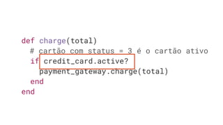 def charge(total)
# cartão com status = 3 é o cartão ativo
if credit_card.active?
payment_gateway.charge(total)
end
end
 