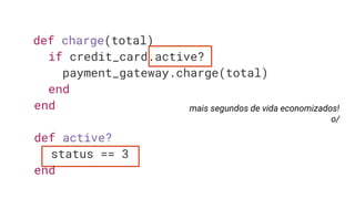 def charge(total)
if credit_card.active?
payment_gateway.charge(total)
end
end
def active?
status == 3
end
mais segundos de vida economizados!
o/
 