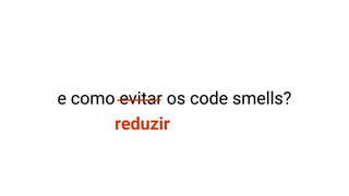 e como evitar os code smells?
reduzir
 