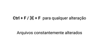 Ctrl + F / ⌘ + F para qualquer alteração
Arquivos constantemente alterados
 