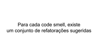 Para cada code smell, existe
um conjunto de refatorações sugeridas
 