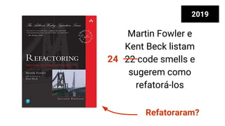 Martin Fowler e
Kent Beck listam
22 code smells e
sugerem como
refatorá-los
2019
24
Refatoraram?
 