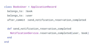 class BooksUser < ApplicationRecord
belongs_to: :book
belongs_to: :user
after_commit :send_notification_reservation_completed
def send_notification_reservation_completed
NotificationService.reservation_completed(user, book)
end
end
 