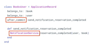 class BooksUser < ApplicationRecord
belongs_to: :book
belongs_to: :user
after_commit :send_notification_reservation_completed
def send_notification_reservation_completed
NotificationService.reservation_completed(user, book)
end
end
 