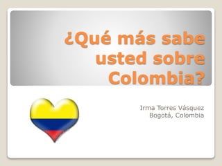 ¿Qué más sabe 
usted sobre 
Colombia? 
Irma Torres Vásquez 
Bogotá, Colombia 
 