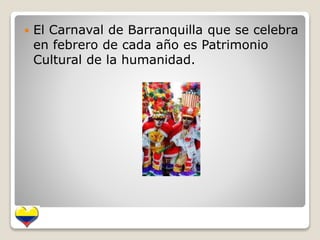  El Carnaval de Barranquilla que se celebra 
en febrero de cada año es Patrimonio 
Cultural de la humanidad. 
 