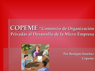 COPEME  “Consorcio de Organización Privadas al Desarrollo de la Micro Empresa Por Benigno Sánchez Copeme 