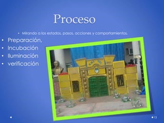 13
Proceso
• Mirando a los estados, pasos, acciones y comportamientos.
• Preparación,
• Incubación
• Iluminación
• verificación
 