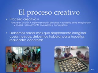El proceso creativo
• Proceso creativo =
Puesta en acción + implementación de ideas + equilibrio entre imaginación
y análisis + pensamiento divergente y convergente.
• Debemos hacer mas que simplemente imaginar
cosas nuevas, debemos trabajar para hacerlas
realidades concretas
CRP-2-Creatividad 15
 