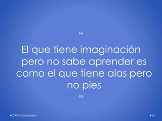 “
El que tiene imaginación
pero no sabe aprender es
como el que tiene alas pero
no pies
”
CRP-2-Creatividad 16
 