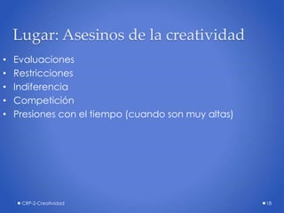 CRP-2-Creatividad 18
Lugar: Asesinos de la creatividad
• Evaluaciones
• Restricciones
• Indiferencia
• Competición
• Presiones con el tiempo (cuando son muy altas)
 