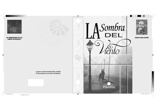 Sombra

LA

EL CEMENTERIO DE LOS
LIBROS OLVIDADOS :

DEL

CARLOS RUIZ ZAFÓN

Viento

La gran novela inaugural del cuarteto
El Cementerio de los Libros Olvidados

sobrecubierta.indd 1

14/11/2013 01:53:08 a.m.
Amarillo de cuatricromía

 