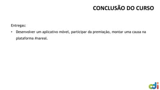 CONCLUSÃO DO CURSO
Entregas:
• Desenvolver um aplicativo móvel, participar da premiação, montar uma causa na
plataforma #nareal.
 