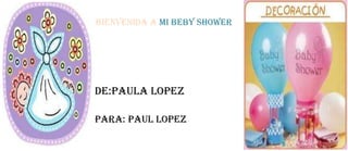 BIENVENIDA A MI BEBY SHOWER




DE:PAULA LOPEZ

PARA: PAUL LOPEZ
 