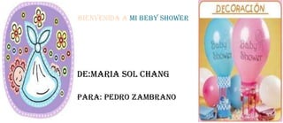 BIENVENIDA A MI BEBY SHOWER




DE:MARIA SOL CHANG

PARA: PEDRO ZAMBRANO
 