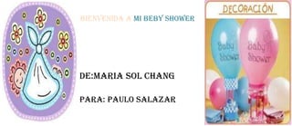 BIENVENIDA A MI BEBY SHOWER




DE:MARIA SOL CHANG

PARA: PAULO SALAZAR
 