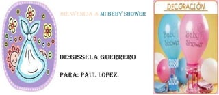 BIENVENIDA A MI BEBY SHOWER




DE:GISSELA GUERRERO

PARA: PAUL LOPEZ
 