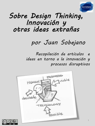 Sobre Design Thinking,
     Innovación y
 otras ideas extrañas
       por Juan Sobejano
          Recopilación de artículos e
     ideas en torno a la innovación y
                  procesos disruptivos




                                     1
 