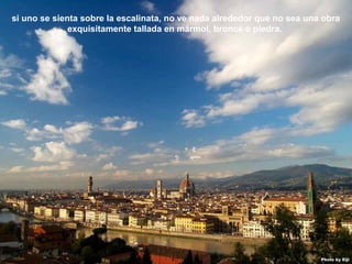 07/05/13
05:06 p.m.
23
si uno se sienta sobre la escalinata, no ve nada alrededor que no sea una obra
exquisitamente tallada en mármol, bronce o piedra.
 