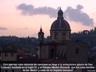 07/05/13
05:06 p.m.
25
Con apenas unos minutos de caminata se llega a la antiquísima iglesia de San
Lorenzo, fundada en el siglo IV, y al Palazzo Medici Riccardi, que fue casa familiar
de los Medici y sede de su imperio bancario
 