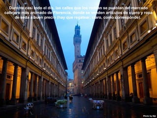 07/05/13
05:06 p.m.
26
Durante casi todo el día, las calles que los rodean se pueblan del mercado
callejero más animado de Florencia, donde se venden artículos de cuero y ropa
de seda a buen precio (hay que regatear, claro, como corresponde).
 