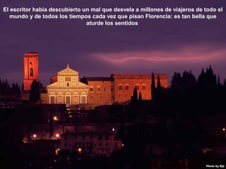 07/05/13
05:06 p.m.
5
El escritor había descubierto un mal que desvela a millones de viajeros de todo el
mundo y de todos los tiempos cada vez que pisan Florencia: es tan bella que
aturde los sentidos
 