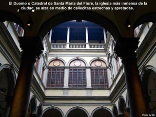 07/05/13
05:06 p.m.
9
El Duomo o Catedral de Santa María del Fiore, la iglesia más inmensa de la
ciudad, se alza en medio de callecitas estrechas y apretadas.
 