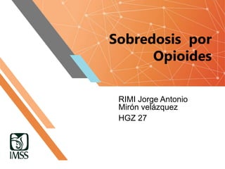 Sobredosis por
Opioides
RIMI Jorge Antonio
Mirón velázquez
HGZ 27
 