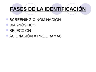 FASES DE LA IDENTIFICACIÓN
SCREENING O NOMINACIÓN
DIAGNÓSTICO
SELECCIÓN
ASIGNACIÓN A PROGRAMAS
 