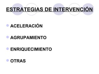 ESTRATEGIAS DE INTERVENCIÓN
ACELERACIÓN
AGRUPAMIENTO
ENRIQUECIMIENTO
OTRAS
 