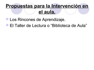 Propuestas para la Intervención en
el aula.
Los Rincones de Aprendizaje.
El Taller de Lectura o “Biblioteca de Aula”
 