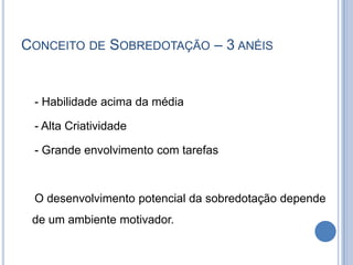 Conceito de Sobredotação – 3 anéis    - Habilidade acima da média    - Alta Criatividade    - Grande envolvimento com tarefas    O desenvolvimento potencial da sobredotação depende de um ambiente motivador.