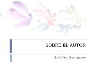 SOBRE EL AUTOR
Erick Vera Bustamante
 