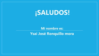 ¡SALUDOS!
Mi nombre es:
Ysaí José Ronquillo mora
 