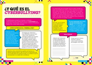 NIÑOS Y NIÑAS ESCUELA PRIMARIA
15ESCUELA PRIMARIA14
Además, estos comentarios pueden permanecer en
Internet durante toda tu vida. Por eso, es importante que
si te sucede algo así, busques ayuda y le cuentes lo que te
está pasando a un adulto de tu confianza.
El bullying por Internet es
muy diferente al que se hace
“cara a cara” porque los
mensajes pueden ser enviados
en cualquier momento del
día, desde cualquier lugar y
compartidos con muchísima
gente al mismo tiempo, incluso
de forma anónima (es decir,
cuando no sabes quién es la
persona que te está molestando
porque no firma sus mensajes).
Es muy importante que nunca
uses las tecnologías para
agredir. Si te sucede algo malo
en Internet, o si sabes de algún
compañero o compañera que
lo está pasando mal, avísale
siempre a tu padre o madre,
o a algún adulto de confianza.
¿Alguna vez molestaste
o fuiste molestado con
un mensaje de texto en
tu celular o en Internet?
¿Conoces compañeros o
compañeras que hayan
estado en esa situación?
¿Crees que es lo mismo
molestar a alguien
“cara a cara” o usando
tecnologías? ¿Por qué?
cyberBULLYING?
El cyberbullying también es molestar o maltratar
a otra persona, pero usando para ese fin las tecnologías que
sirven para comunicarse, como el celular o Internet (Facebook,
Twitter, Hi5, u otras redes sociales).
Puede ser que el
compañero o compañera
que es molestado
reciba mensajes de texto
con insultos o burlas,
comentarios falsos por
e-mail o por las redes
sociales, o tal vez alguien
publique una foto o un
video que lo avergüence.
Es importante que recuerdes que las redes sociales no
están permitidas para niños y niñas menores de 13 años.
Esto quiere decir que las cosas que pasan en las redes
sociales, los comentarios, los videos o fotos, pueden ser
inapropiados para alguien de tu edad. En estos sitios no
existen los controles suficientes para cuidar a los niños y
niñas. Las redes sociales tienen políticas para protegerte,
pero no siempre se pueden cumplir.
Por eso, con el apoyo
de un adulto de tu
confianza, debes
aprender cómo
protegerte y qué
medidas tomar si
ocurre el cyberbullying.
PARA PENSAR
¿CÓMO SE PRODUCE EL CYBERBULLYING?
 