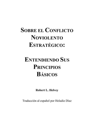 SOBRE EL CONFLICTO
NOvIOLENTO
ESTRATÉGICO:
ENTENDIENDO SUS
PRINCIPIOS
BÁSICOS
Robert L. Helvey
Traducción al español por Heladio Díaz
 