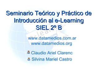 Seminario Teórico y Práctico de
  Introducción al e-Learning
          SIEL 2º B
        www.datamedios.com.ar
         www.datamedios.org

         Claudio Ariel Clarenc
         Silvina Mariel Castro
 