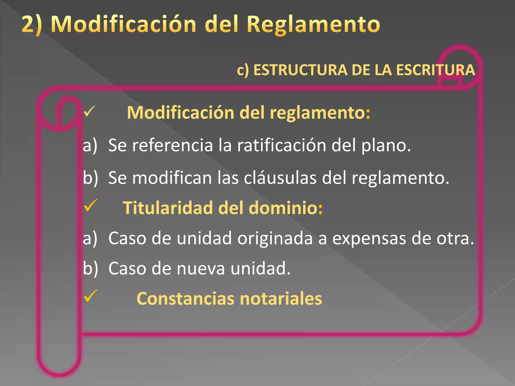 c) ESTRUCTURA DE LA ESCRITURA
 Modificación del reglamento:
a) Se referencia la ratificación del plano.
b) Se modifican las cláusulas del reglamento.
 Titularidad del dominio:
a) Caso de unidad originada a expensas de otra.
b) Caso de nueva unidad.
 Constancias notariales
 