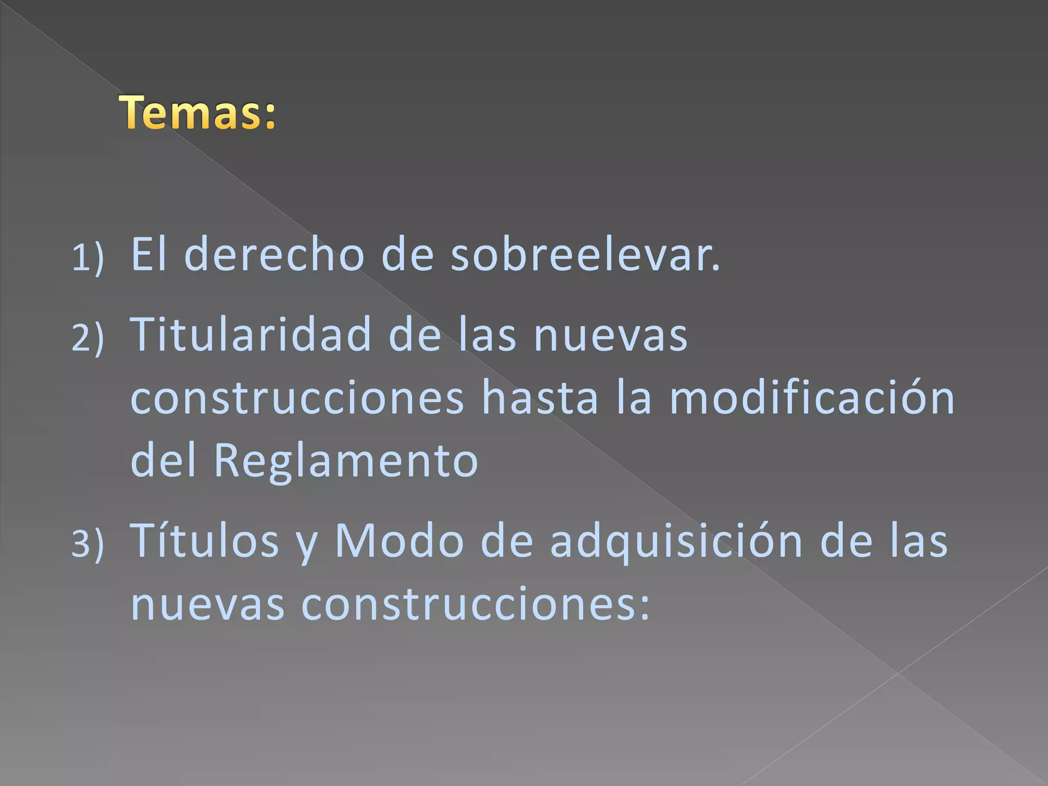 1) El derecho de sobreelevar.
2) Titularidad de las nuevas
construcciones hasta la modificación
del Reglamento
3) Títulos y Modo de adquisición de las
nuevas construcciones:
 