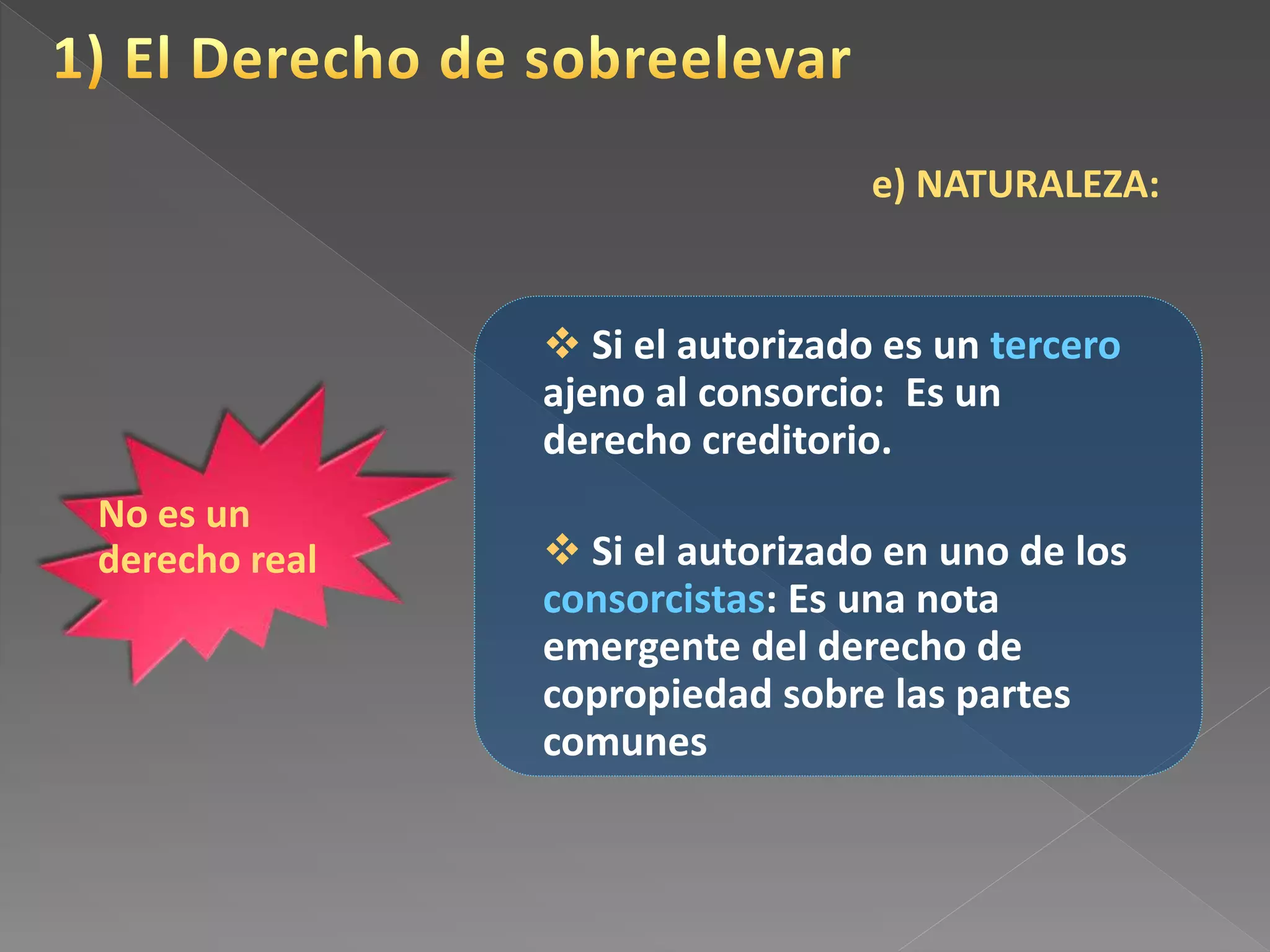 e) NATURALEZA:
No es un
derecho real
 Si el autorizado es un tercero
ajeno al consorcio: Es un
derecho creditorio.
 Si el autorizado en uno de los
consorcistas: Es una nota
emergente del derecho de
copropiedad sobre las partes
comunes
 