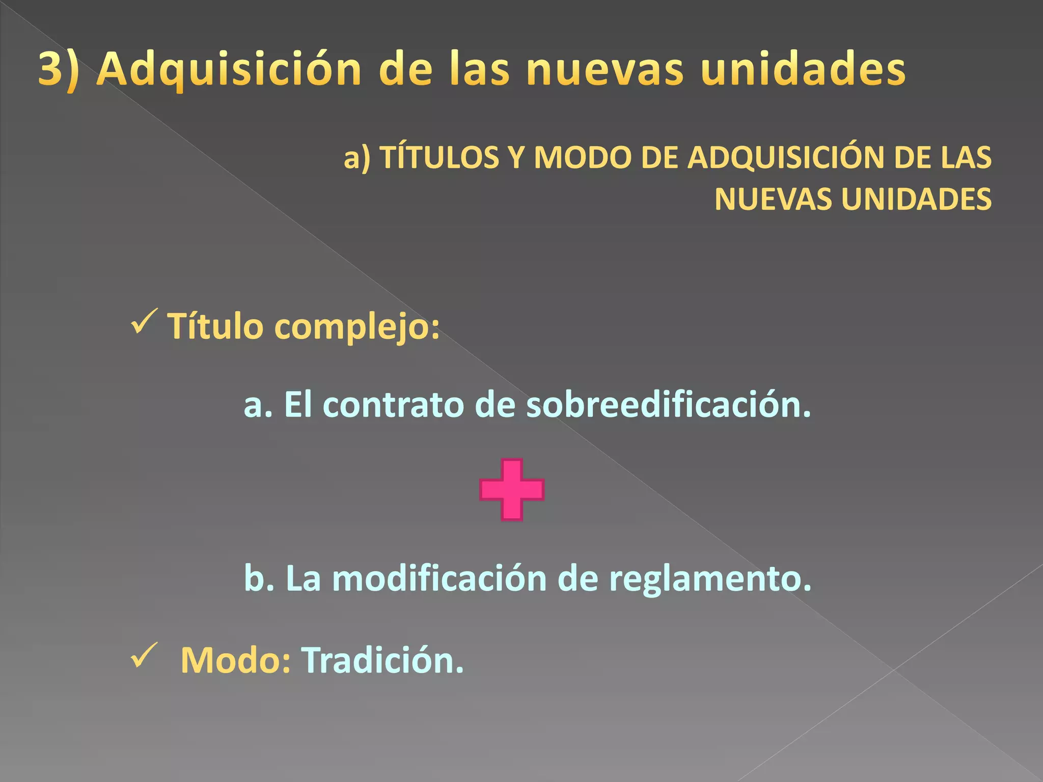  Título complejo:
a. El contrato de sobreedificación.
b. La modificación de reglamento.
 Modo: Tradición.
a) TÍTULOS Y MODO DE ADQUISICIÓN DE LAS
NUEVAS UNIDADES
 