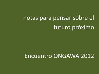 notas para pensar sobre el
           futuro próximo



Encuentro ONGAWA 2012
 