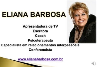 Apresentadora de TV
                   Escritora
                    Coach
                Psicoterapeuta
Especialista em relacionamentos interpessoais
                Conferencista

         www.elianabarbosa.com.br
 