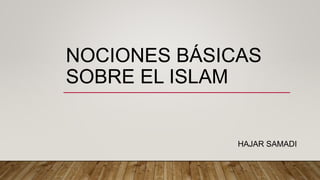 NOCIONES BÁSICAS
SOBRE EL ISLAM
HAJAR SAMADI
 