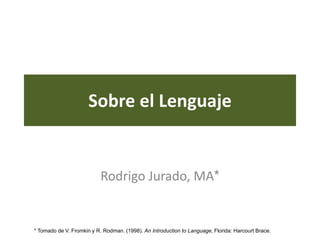 Sobre el Lenguaje 
Rodrigo Jurado, MA* 
* Tomado de V. Fromkin y R. Rodman. (1998). An Introduction to Language, Florida: Harcourt Brace. 
 