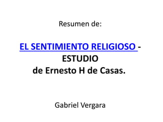 Resumen de:
EL SENTIMIENTO RELIGIOSO -
ESTUDIO
de Ernesto H de Casas.
Gabriel Vergara
 